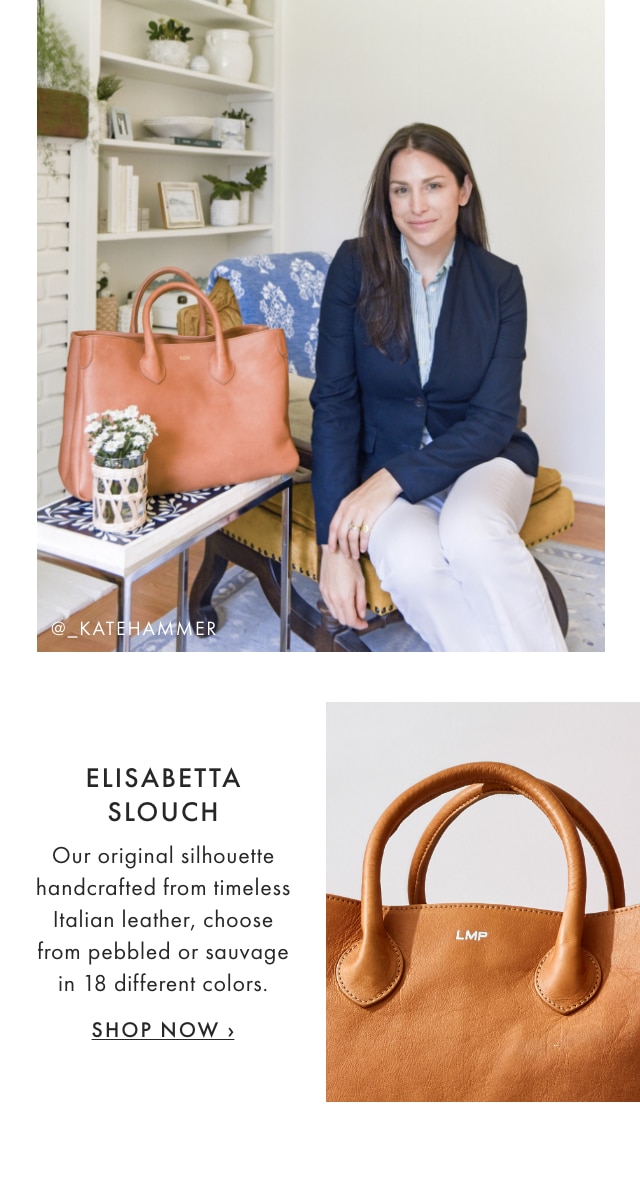 ELISABETTA SLOUCH - Our original silhouette handcrafted from timeless Italian leather, choose from pebbled or sauvage in 18 different colors. - SHOP NOW ›