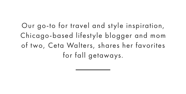 Our go-to for travel and style inspiration, Chicago-based lifestyle blogger and mom of two, Ceta Walters, shares her favorites for fall getaways.