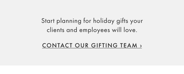 Start planning for holiday gifts your clients and employees will love. - CONTACT OUR GIFTING TEAM ›