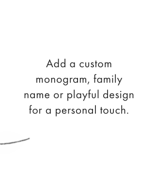 Add a custom monogram, family name or playful design for a personal touch.