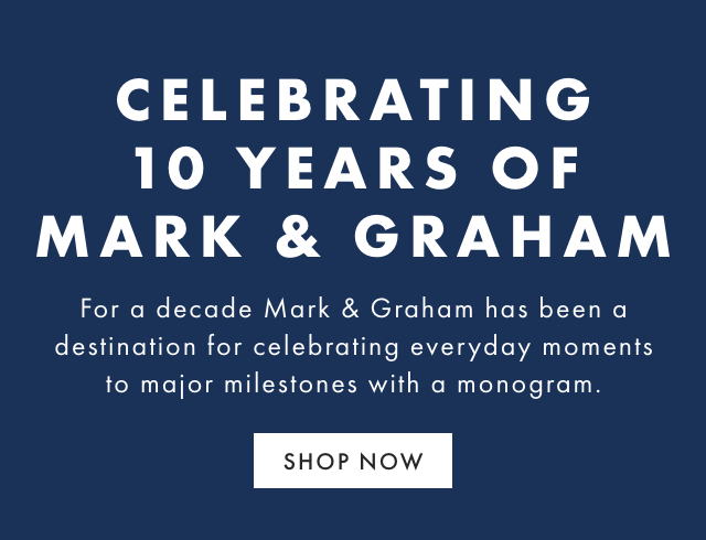 CELEBRATING 10 YEARS OF MARK & GRAHAM - For a decade Mark & Graham has been a destination for celebrating everyday moments to major milestones with a monogram. - SHOP NOW