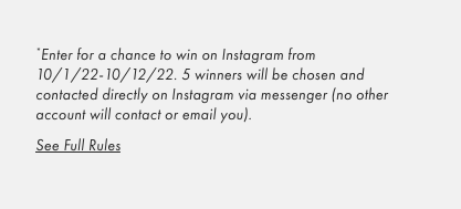 *Enter for a chance to win on Instagram from 10/1/22-10/12/22. 5 winners will be chosen and contacted directly on Instagram via messenger (no other account will contact or email you). - See Full Rules
