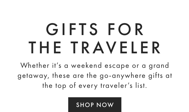 GIFTS FOR THE TRAVELER - Whether it’s a weekend escape or a grand getaway, these are the go-anywhere gifts at the top of every traveler’s list. - SHOP NOW