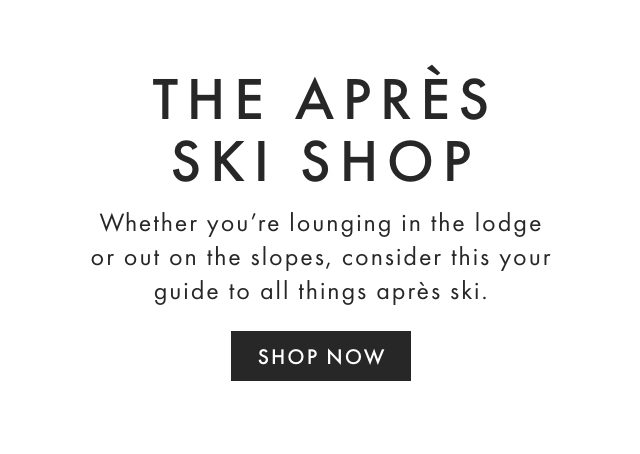 THE APRÈS SKI SHOP - Whether you’re lounging in the lodge or out on the slopes, consider this your guide to all things après ski. - SHOP NOW