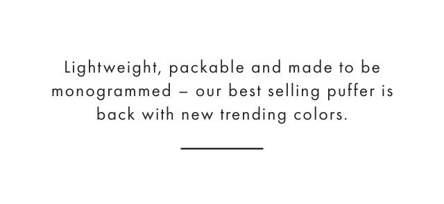 Ultra-lightweight, perfectly packable and made for monogramming, meet our must-have new puffer collection.