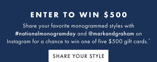 ENTER TO WIN $500 - Share your favorite monogrammed styles with #nationalmonogramday and @markandgraham on Instagram for a chance to win one of five $500 gift cards.* - SHARE YOUR STYLE