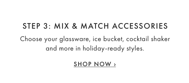 STEP 3: MIX & MATCH ACCESSORIES - Choose your glassware, ice bucket, cocktail shaker and more in holiday-ready styles. - SHOP NOW ›