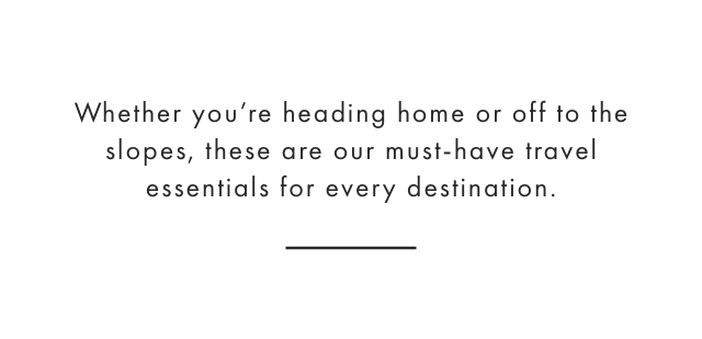 Whether you’re heading home or off to the slopes, these are our must-have travel essentials for every destination.