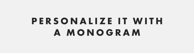 PERSONALIZE IT WITH A MONOGRAM