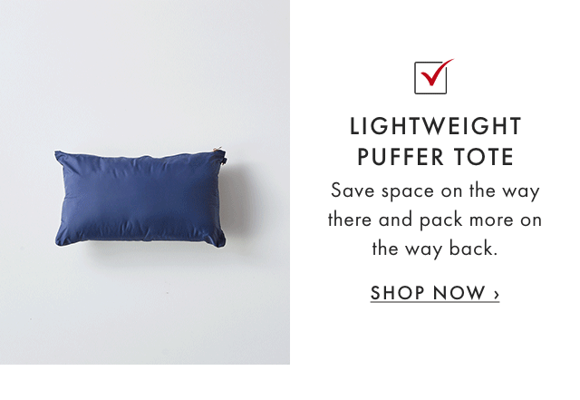 LIGHTWEIGHT PUFFER TOTE - Save space on the way there and pack more on the way back. - SHOP NOW ›