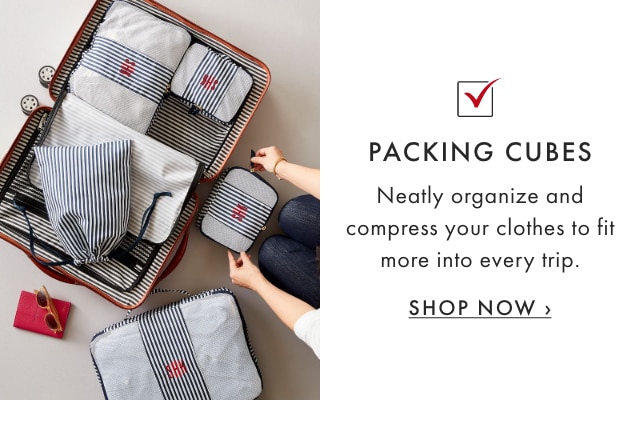 PACKING CUBES - Neatly organize and compress your clothes to fit more into every trip. - SHOP NOW ›