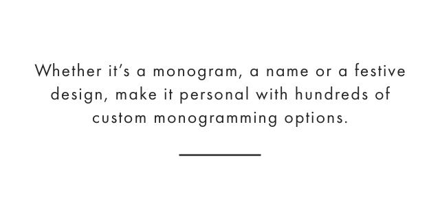 Whether it’s a monogram, a name or a festive design, make it personal with hundreds of custom monogramming options.