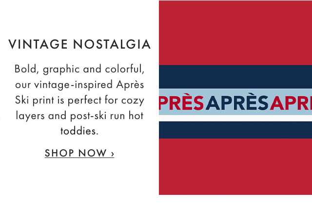 VINTAGE NOSTALGIA - Bold, graphic and colorful, our vintage-inspired Après Ski print is perfect for cozy layers and post-ski run hot toddies. - SHOP NOW ›