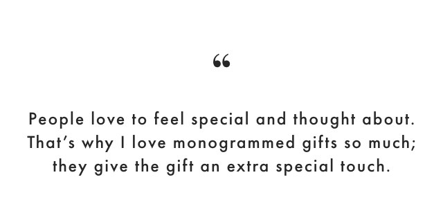 People love to feel special and thought about. That’s why I love monogrammed gifts so much; they give the gift an extra special touch.