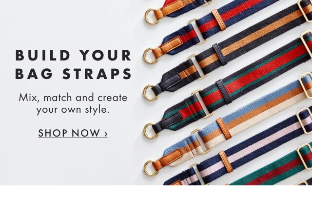 BUILD YOUR BAG STRAPS - Mix, match and create your own style. - SHOP NOW ›