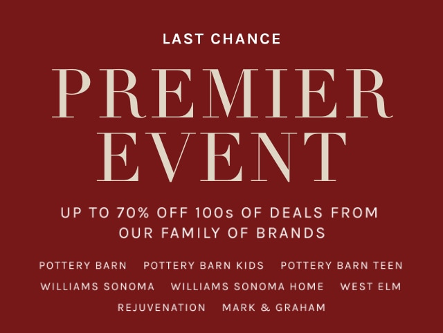 2 DAYS ONLY - PREMIER EVENT - UP TO 70% OFF 100s OF DEALS FROM OUR FAMILY OF BRANDS - POTTERY BARN - POTTERY BARN KIDS - POTTERY BARN TEEN - WILLIAMS SONOMA - WILLIAMS SONOMA HOME - WEST ELM - REJUVENATION - MARK & GRAHAM