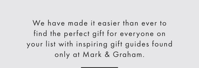 We have made it easier than ever to find the perfect gift for everyone on your list with inspiring gift guides found only at Mark & Graham.