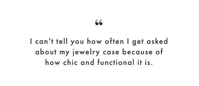 I can’t tell you how often I get asked about my jewelry case because of how chic and functional it is.