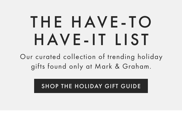 THE HAVE-TO HAVE-IT LIST - Our curated collection of trending holiday gifts found only at Mark & Graham. - SHOP THE HOLIDAY GIFT GUIDE
