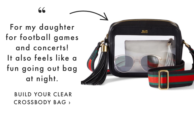 For my daughter for football games and concerts! It also feels like a fun going out bag at night. - BUILD YOUR CLEAR CROSSBODY BAG ›
