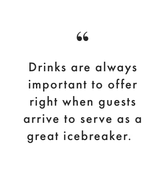 Drinks are always important to offer right when guests arrive to serve as a great icebreaker.