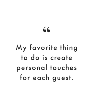 My favorite thing to do is create personal touches for each guest.