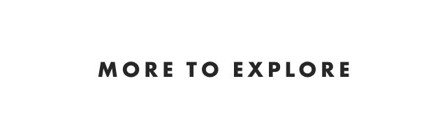 MORE TO EXPLORE