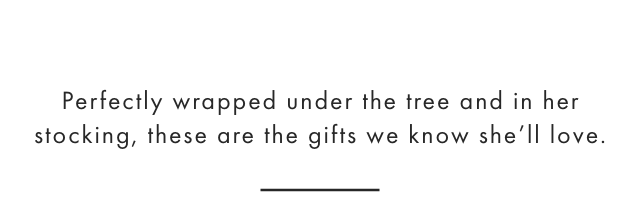Perfectly wrapped under the tree and in her stocking, these are the gifts we know she'll love.