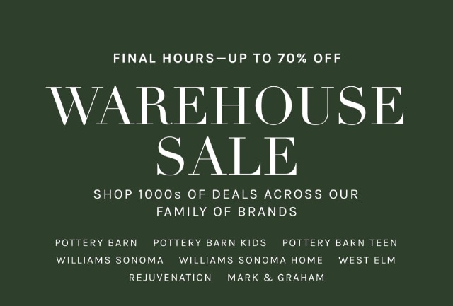 TODAY ONLY-UP TO 70% OFF - WAREHOUSE SALE - SHOP 1000s OF DEALS ACROSS OUR FAMILY OF BRANDS - POTTERY BARN - POTTERY BARN KIDS - POTTERY BARN TEEN - WILLIAMS SONOMA - WILLIAMS SONOMA HOME - WEST ELM - REJUVENATION - MARK & GRAHAM