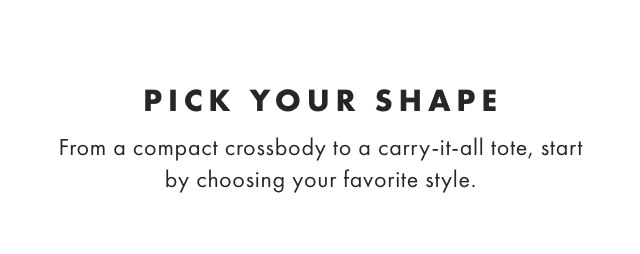 PICK YOUR SHAPE - From a compact crossbody to a carry-it-all tote, start by choosing your favorite style.