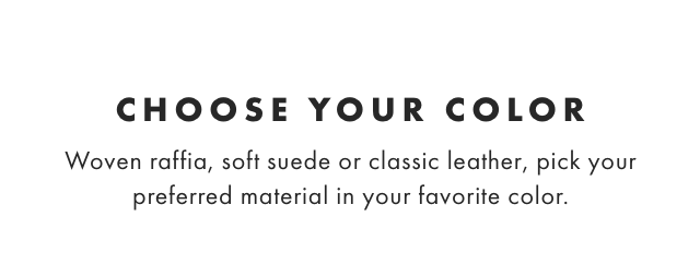 CHOOSE YOUR COLOR - Woven raffia, soft suede or classic leather, pick your preferred material in your favorite color.