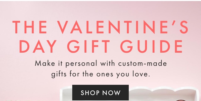THE VALENTINE’S DAY GIFT GUIDE - Make it personal with custom-made gifts for the ones you love. - SHOP NOW