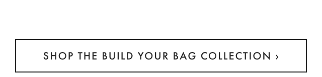  SHOP THE BUILD YOUR BAG COLLECTION 