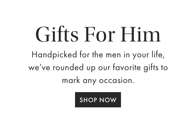 JUST FOR HIM - Handpicked for the hard to buy for, we&rsquo;ve rounded up our favorite gifts for the guy who has everything. - SHOP NOW