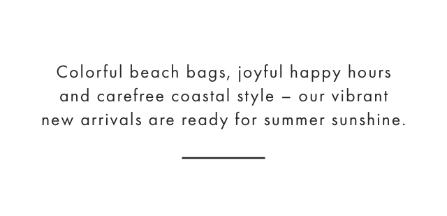 Colorful beach bags, joyful happy hours and carefree coastal style - our vibrant new arrivals are ready for summer sunshine. 