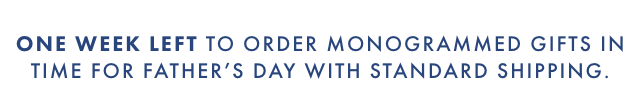 ONE WEEK LEFT TO ORDER MONOGRAMMED GIFTS IN TIME FOR FATHERS DAY WITH STANDARD SHIPPING.
