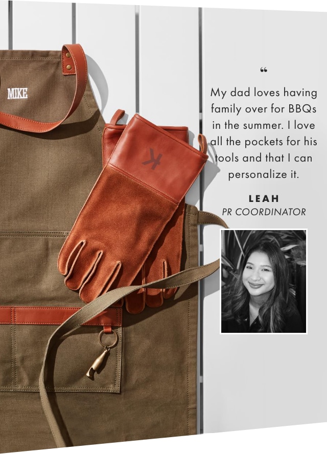 My dad loves having family over for BBQs in the summer. I love all the pockets for his tools and that I can personalize it. - LEAH, PR COORDINATOR