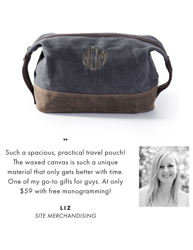 Such a spacious, practical travel pouch! The waxed canvas is such a unique material that only gets better with time. One of my go-to gifts for guys. At only $59 with free monogramming! - LIZ, SITE MERCHANDISING