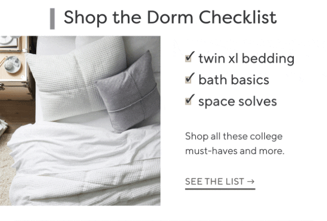 Shop the Dorm Checklist - twin xl bedding - bath basics - space solves - Shop all these college must-haves and more. - SEE THE LIST →