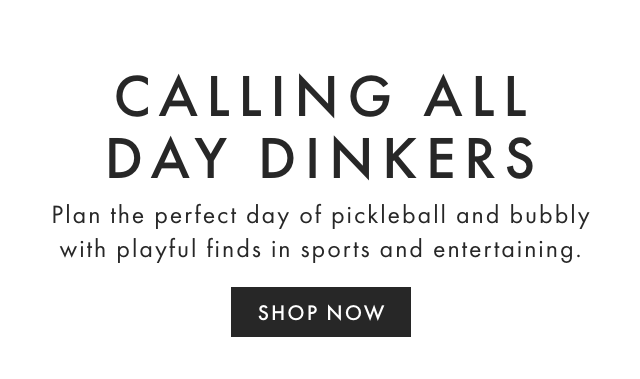 CALLING ALL DAY DINKERS - Plan the perfect day of pickleball and bubbly with playful finds in sports and entertaining. - SHOP NOW