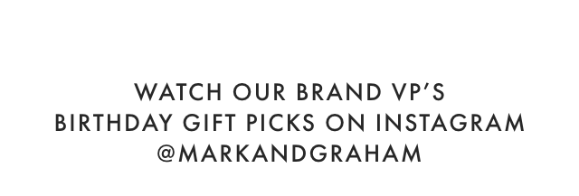 WATCH OUR BRAND VP’S BIRTHDAY GIFT PICKS ON INSTAGRAM - @MARKANDGRAHAM