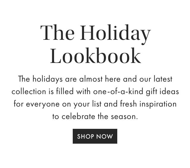 The Holiday Lookbook - The holidays are almost here and our latest collection is filled with one-of-a-kind gift ideas for everyone on your list and fresh inspiration to celebrate the season. - SHOP NOW