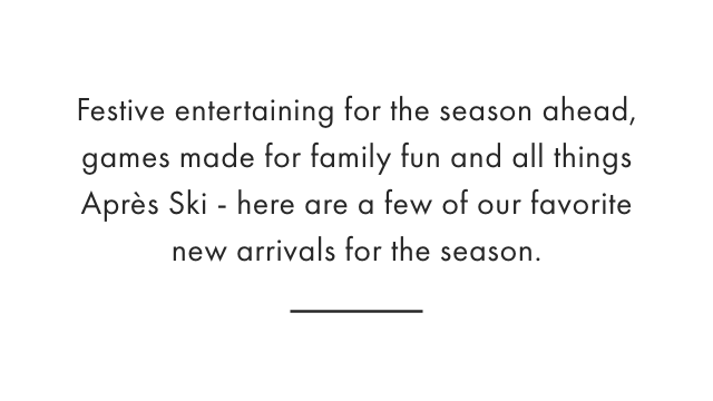 Festive entertaining for the season ahead, games made for family fun and all things Après Ski - here are a few of our favorite new arrivals for the season.