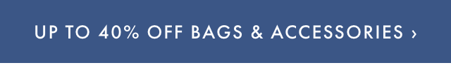 UP TO 40% OFF BAGS & ACCESSORIES