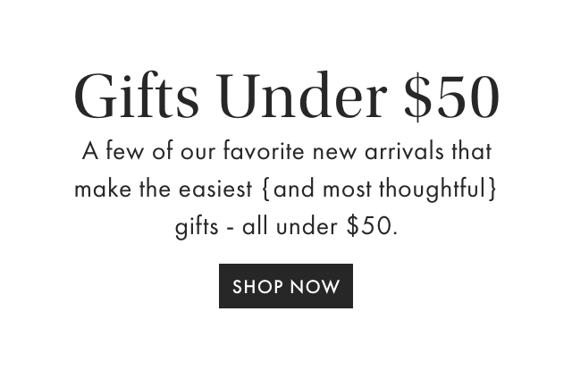 Gift Inspiration - A few of our favorite new arrivals that make the easiest { and most thoughtful } gifts - all under $50. - SHOP NOW