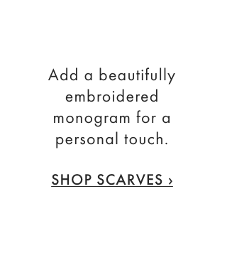 Add a beautifully embroidered monogram for a personal touch. - SHOP SCARVES ›