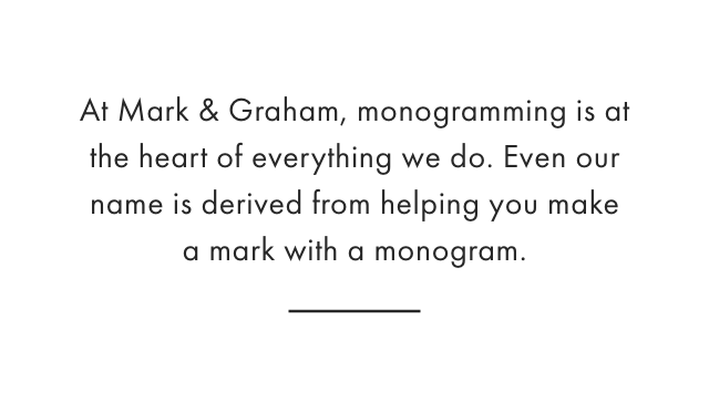 At Mark & Graham, monogramming is at the heart of everything we do. Even our name is derived from helping you make a mark with a monogram.