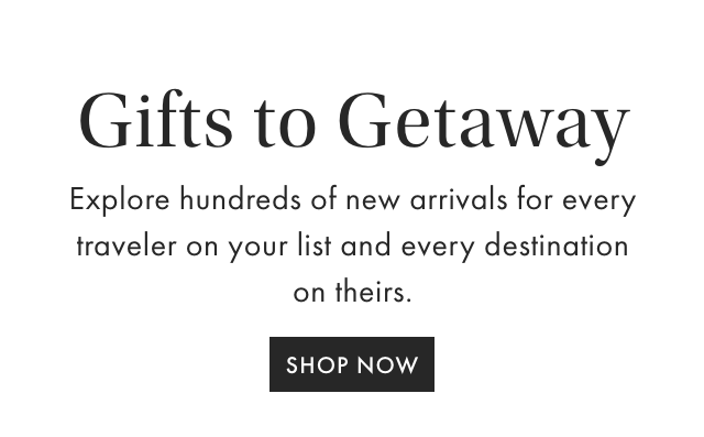 Gifts to Getaway - Explore hundreds of new arrivals for every traveler on your list and every destination on theirs. - SHOP NOW