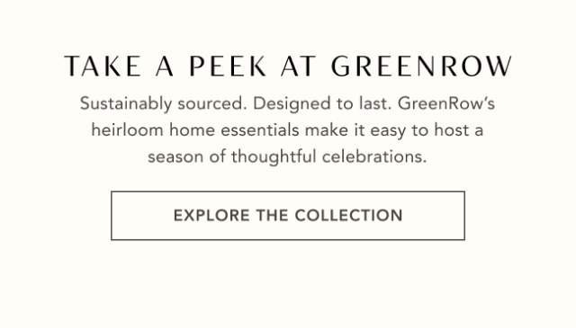 TAKE A PEEK AT GREENROW - Sustainably sourced. Designed to last. GreenRow's heirloom home essentials make it easy to host a season of thoughtful celebrations. - EXPLORE THE COLLECTION