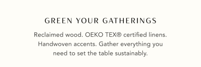 GREEN YOUR GATHERINGS - Reclaimed wood. OEKO TEX® certified linens. Handwoven accents. Gather everything you need to set the table sustainably.